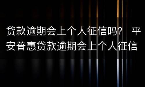 贷款逾期会上个人征信吗？ 平安普惠贷款逾期会上个人征信吗