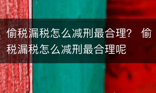 偷税漏税怎么减刑最合理？ 偷税漏税怎么减刑最合理呢