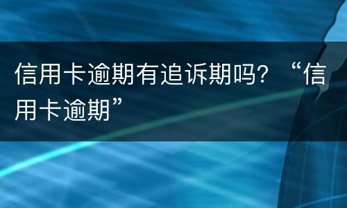 信用卡逾期有追诉期吗？ “信用卡逾期”