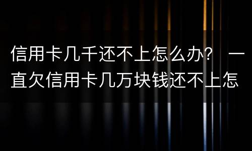 信用卡几千还不上怎么办？ 一直欠信用卡几万块钱还不上怎么办