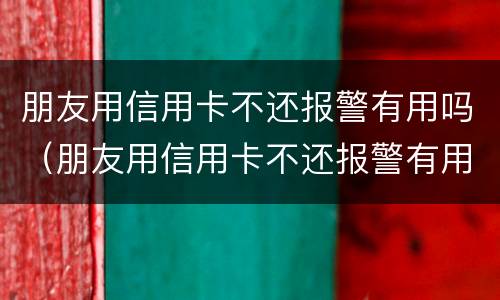 朋友用信用卡不还报警有用吗（朋友用信用卡不还报警有用吗有借条）