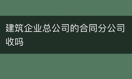 建筑企业总公司的合同分公司收吗