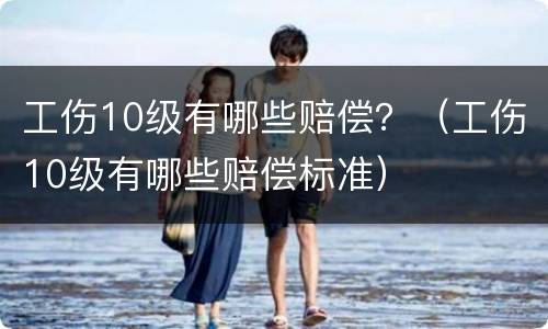 工伤10级有哪些赔偿？（工伤10级有哪些赔偿标准）