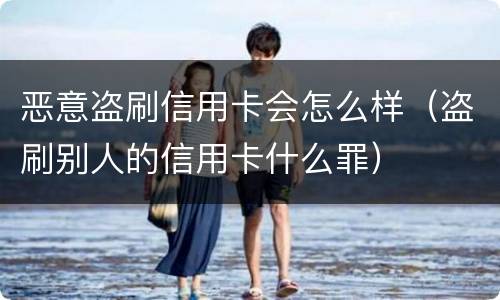 恶意盗刷信用卡会怎么样（盗刷别人的信用卡什么罪）