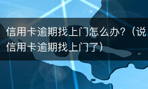 信用卡逾期找上门怎么办?（说信用卡逾期找上门了）