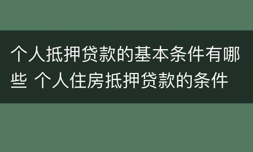 个人抵押贷款的基本条件有哪些 个人住房抵押贷款的条件