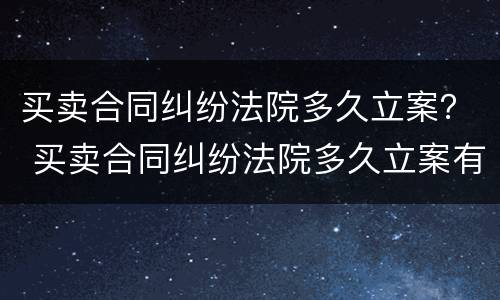买卖合同纠纷法院多久立案？ 买卖合同纠纷法院多久立案有效