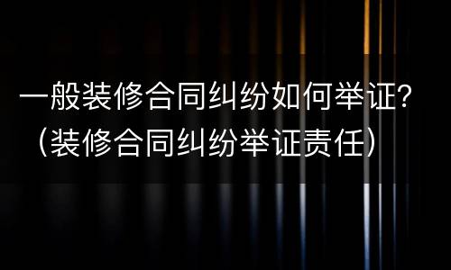一般装修合同纠纷如何举证？（装修合同纠纷举证责任）