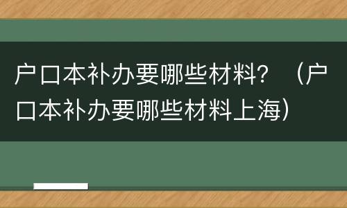 户口本补办要哪些材料？（户口本补办要哪些材料上海）
