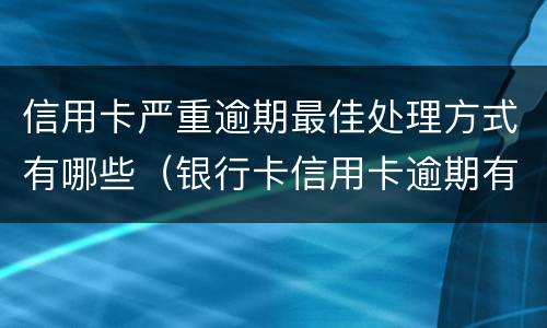 信用卡严重逾期最佳处理方式有哪些（银行卡信用卡逾期有什么办）
