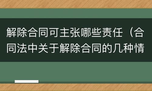 解除合同可主张哪些责任（合同法中关于解除合同的几种情形）