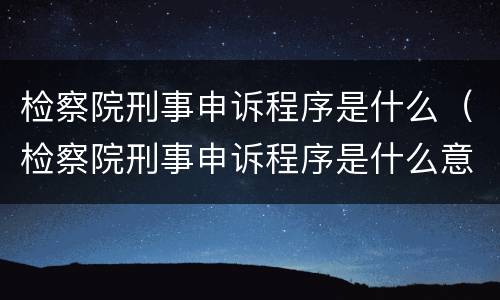 检察院刑事申诉程序是什么（检察院刑事申诉程序是什么意思）