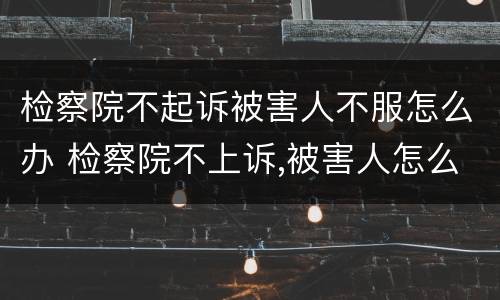 检察院不起诉被害人不服怎么办 检察院不上诉,被害人怎么办