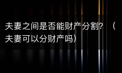 夫妻之间是否能财产分割？（夫妻可以分财产吗）