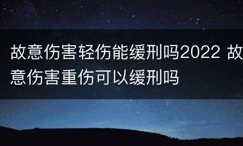 故意伤害轻伤能缓刑吗2022 故意伤害重伤可以缓刑吗