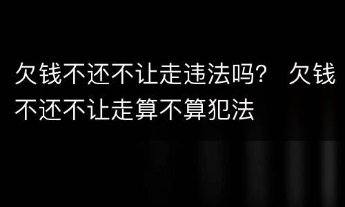欠钱不还不让走违法吗？ 欠钱不还不让走算不算犯法