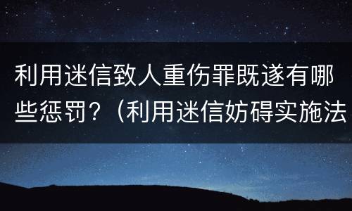 利用迷信致人重伤罪既遂有哪些惩罚?（利用迷信妨碍实施法律罪）