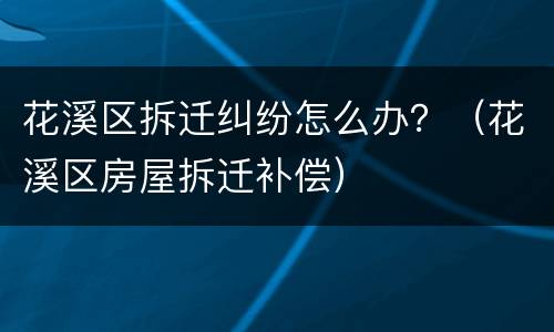 花溪区拆迁纠纷怎么办？（花溪区房屋拆迁补偿）