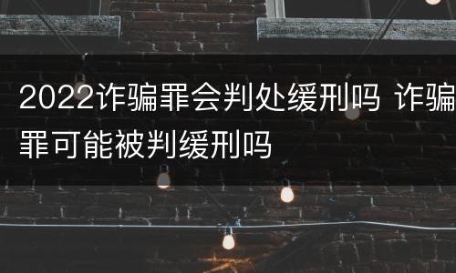 2022诈骗罪会判处缓刑吗 诈骗罪可能被判缓刑吗