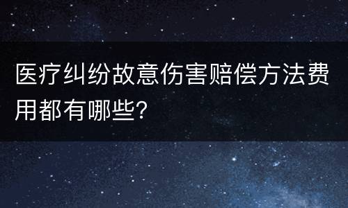 医疗纠纷故意伤害赔偿方法费用都有哪些？