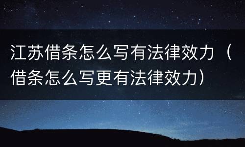 江苏借条怎么写有法律效力（借条怎么写更有法律效力）