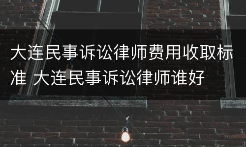 大连民事诉讼律师费用收取标准 大连民事诉讼律师谁好