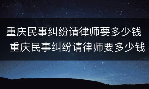 重庆民事纠纷请律师要多少钱 重庆民事纠纷请律师要多少钱费用