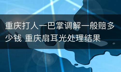 重庆打人一巴掌调解一般赔多少钱 重庆扇耳光处理结果