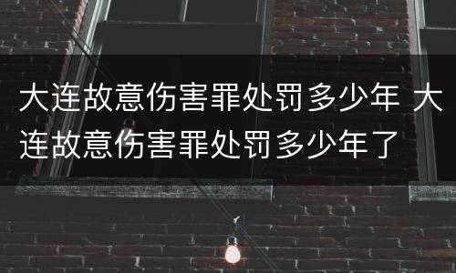 大连故意伤害罪处罚多少年 大连故意伤害罪处罚多少年了