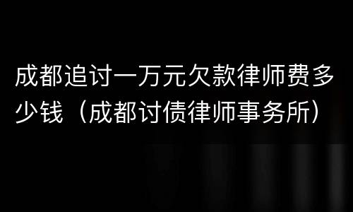 成都追讨一万元欠款律师费多少钱（成都讨债律师事务所）
