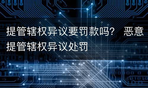 提管辖权异议要罚款吗？ 恶意提管辖权异议处罚