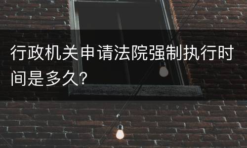 行政机关申请法院强制执行时间是多久？
