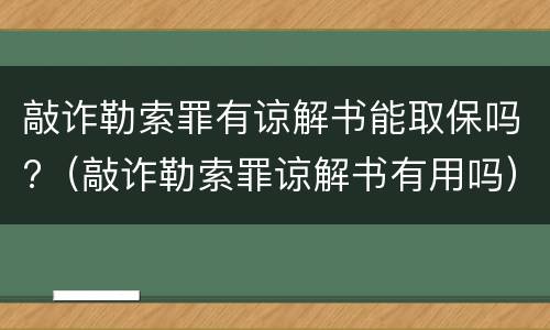 敲诈勒索罪有谅解书能取保吗?（敲诈勒索罪谅解书有用吗）