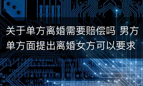 关于单方离婚需要赔偿吗 男方单方面提出离婚女方可以要求赔偿吗