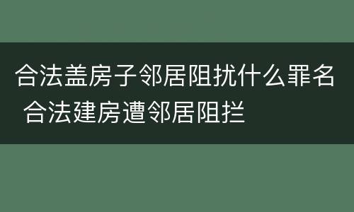 合法盖房子邻居阻扰什么罪名 合法建房遭邻居阻拦