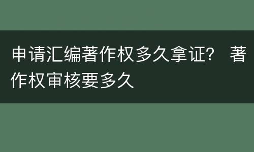申请汇编著作权多久拿证？ 著作权审核要多久