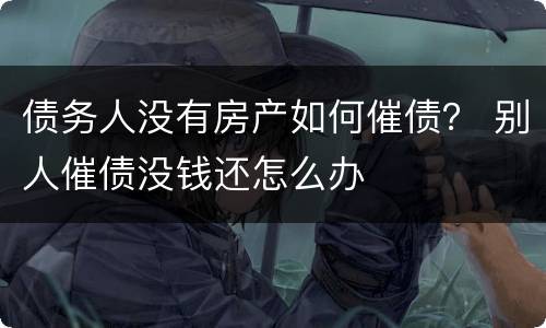 债务人没有房产如何催债？ 别人催债没钱还怎么办