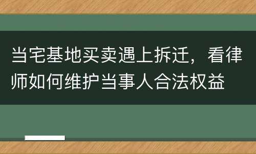 当宅基地买卖遇上拆迁，看律师如何维护当事人合法权益