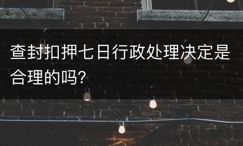 查封扣押七日行政处理决定是合理的吗？