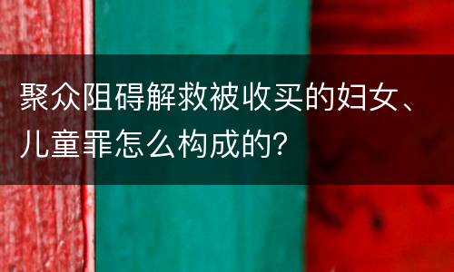 聚众阻碍解救被收买的妇女、儿童罪怎么构成的？