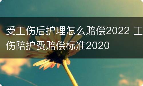 受工伤后护理怎么赔偿2022 工伤陪护费赔偿标准2020