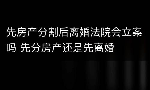 先房产分割后离婚法院会立案吗 先分房产还是先离婚