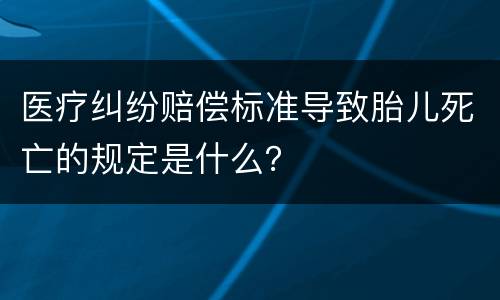 医疗纠纷赔偿标准导致胎儿死亡的规定是什么？