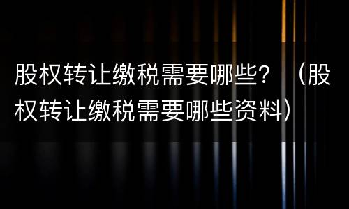 股权转让缴税需要哪些？（股权转让缴税需要哪些资料）