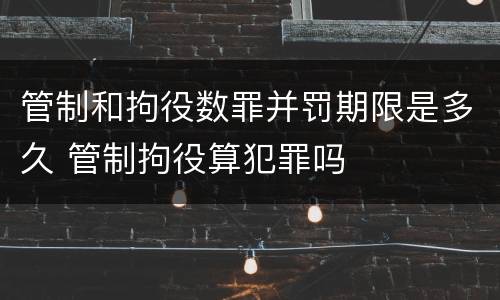 管制和拘役数罪并罚期限是多久 管制拘役算犯罪吗