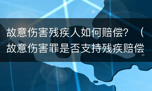 故意伤害残疾人如何赔偿？（故意伤害罪是否支持残疾赔偿金）