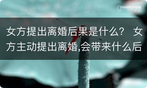 女方提出离婚后果是什么？ 女方主动提出离婚,会带来什么后果呢?