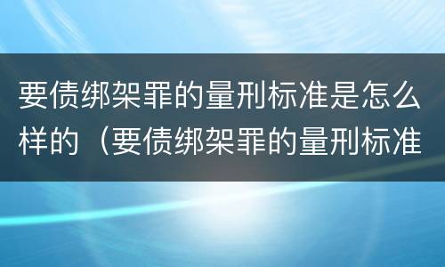 要债绑架罪的量刑标准是怎么样的（要债绑架罪的量刑标准是怎么样的呢）