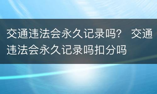 交通违法会永久记录吗？ 交通违法会永久记录吗扣分吗