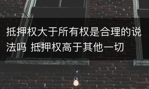 抵押权大于所有权是合理的说法吗 抵押权高于其他一切